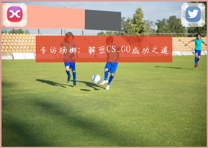 专访杨娜：解密CS_GO成功之道