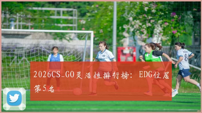 2026CS_GO灵活性排行榜：EDG位居第5名