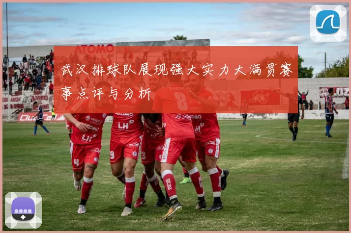 武汉排球队展现强大实力大满贯赛事点评与分析