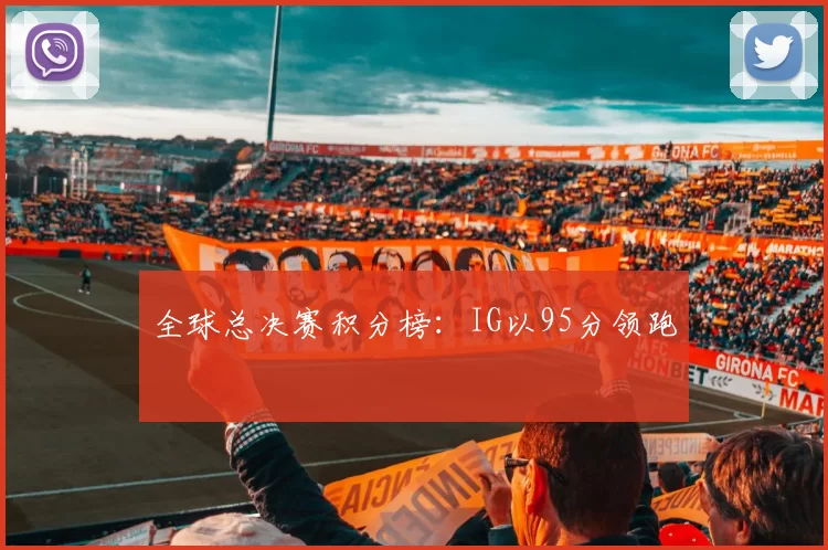 全球总决赛积分榜：IG以95分领跑