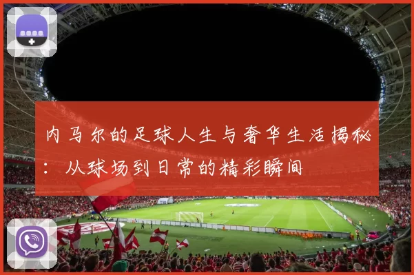 内马尔的足球人生与奢华生活揭秘：从球场到日常的精彩瞬间
