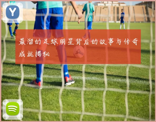 最溜的足球明星背后的故事与传奇成就揭秘
