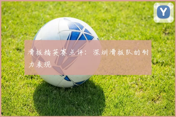 滑板精英赛点评：深圳滑板队的耐力表现