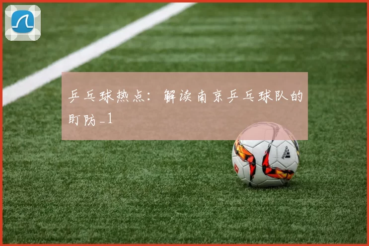 乒乓球热点：解读南京乒乓球队的盯防_1