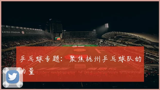 乒乓球专题：聚焦杭州乒乓球队的力量