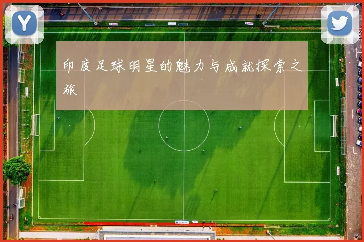 印度足球明星的魅力与成就探索之旅