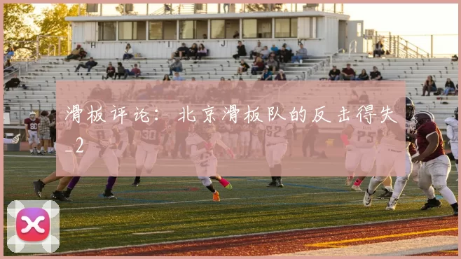 滑板评论：北京滑板队的反击得失_2