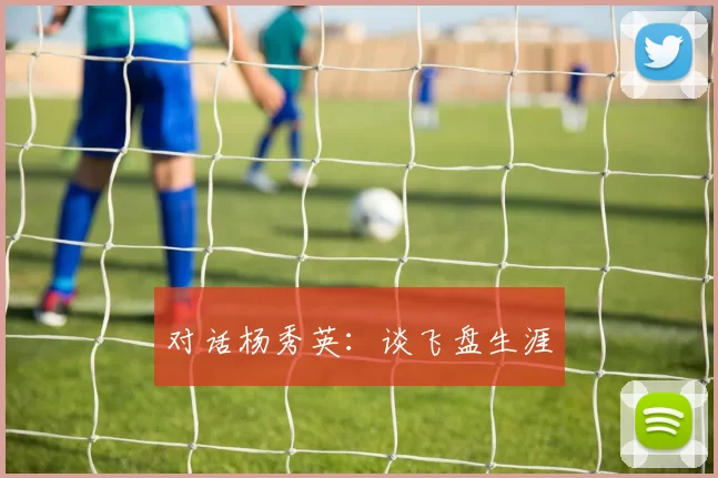 对话杨秀英：谈飞盘生涯