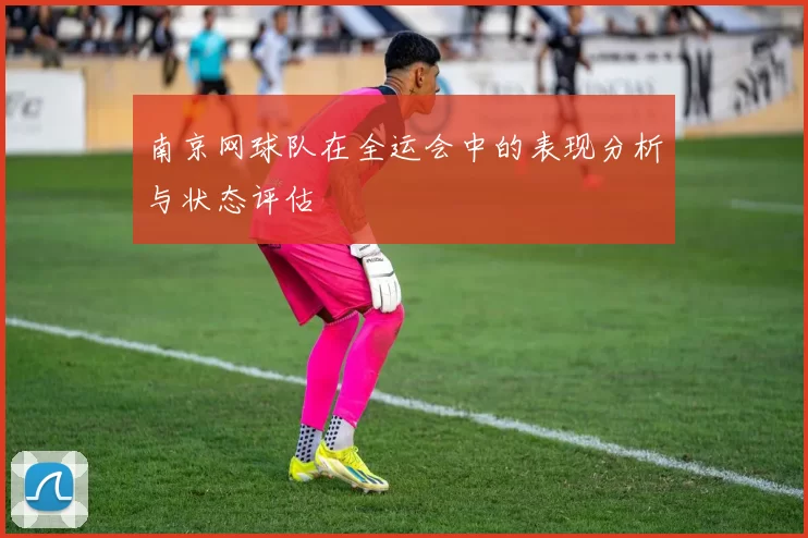 南京网球队在全运会中的表现分析与状态评估