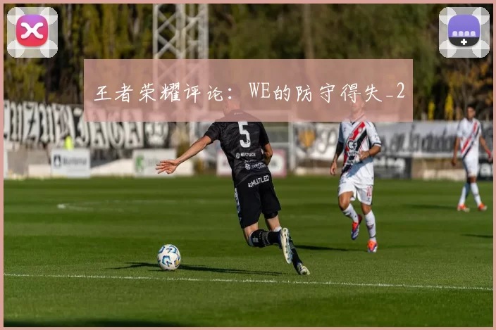 王者荣耀评论：WE的防守得失_2