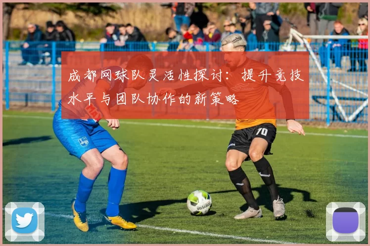 成都网球队灵活性探讨：提升竞技水平与团队协作的新策略