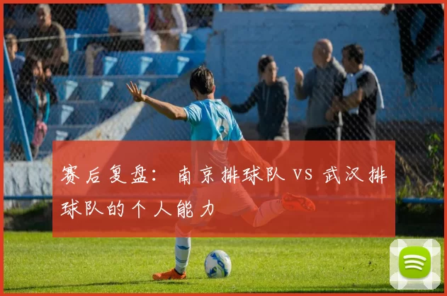 赛后复盘：南京排球队 vs 武汉排球队的个人能力